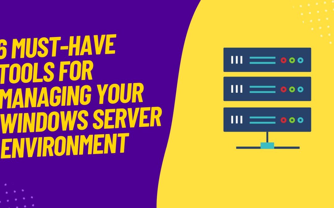 6 Must-Have Tools for Managing Your Windows Server Environment